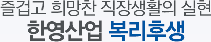 즐겁고 희망찬 직장생활의 실현 한영산업 복리후생